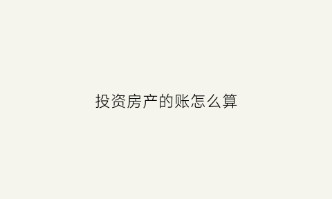 投资房产的账怎么算(投资房产划算吗)