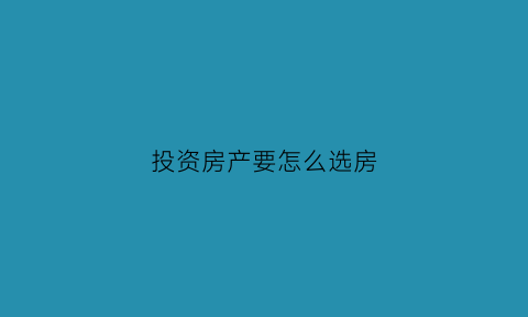 投资房产要怎么选房(投资买房如何选择)