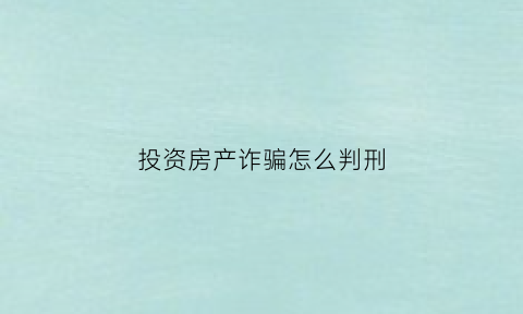 投资房产诈骗怎么判刑(投资房屋)