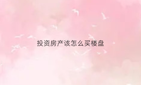 投资房产该怎么买楼盘(投资房产该怎么买楼盘好)