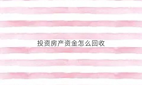 投资房产资金怎么回收(投资的房产)
