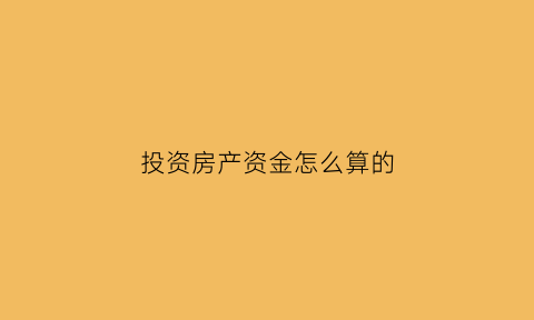 投资房产资金怎么算的(投资房产应该怎么计入)