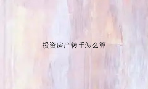 投资房产转手怎么算(房产转手流程)