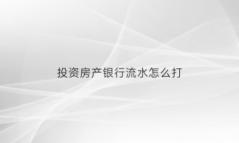 投资房产银行流水怎么打(房子银行流水)