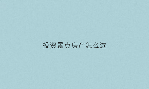投资景点房产怎么选(买景区房)