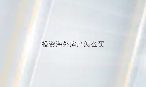 投资海外房产怎么买(在海外投资房产需要注意什么)