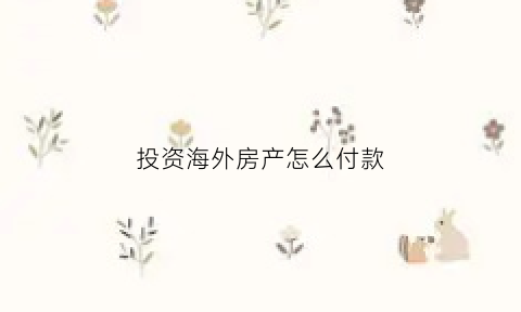 投资海外房产怎么付款(投资海外房产到底值不值)