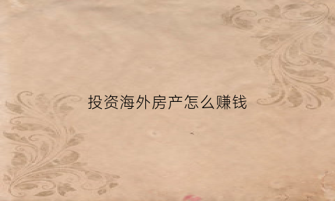 投资海外房产怎么赚钱(投资海外房产项目怎么做)