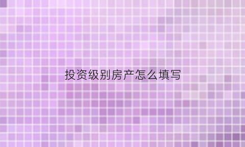 投资级别房产怎么填写(投资等级)
