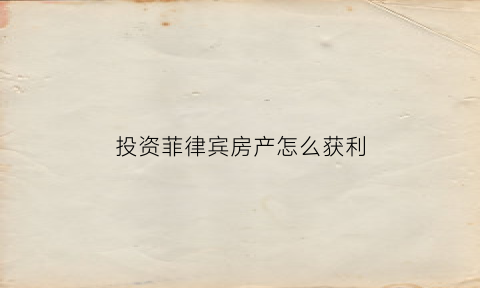 投资菲律宾房产怎么获利(菲律宾投资应该注意什么问题)