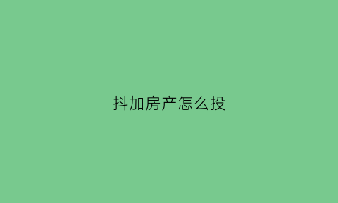 抖加房产怎么投(抖加如何投放效果最好)