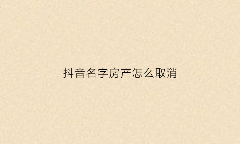 抖音名字房产怎么取消