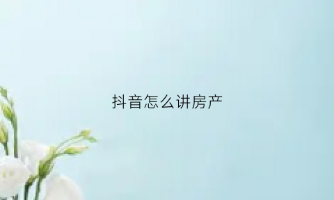 抖音怎么讲房产(抖音怎么讲房产被提醒)