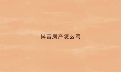 抖音房产怎么写(抖音房产怎么写申诉)