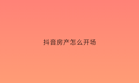抖音房产怎么开场