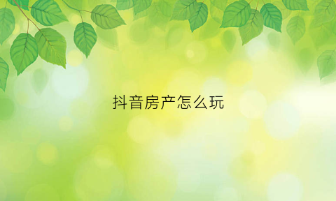 抖音房产怎么玩(抖音房产变现)