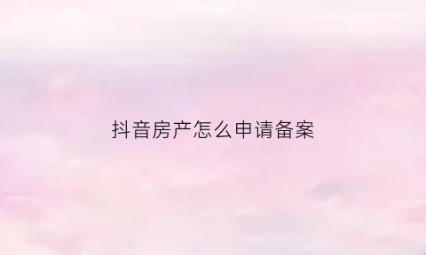 抖音房产怎么申请备案