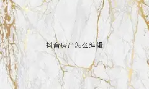 抖音房产怎么编辑(抖音上怎么发布房源)