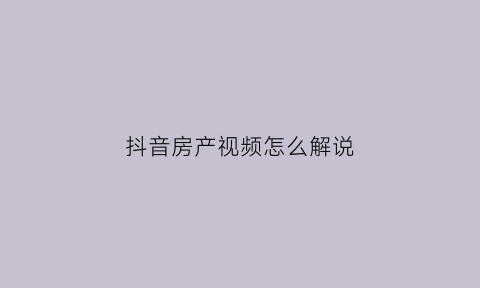 抖音房产视频怎么解说