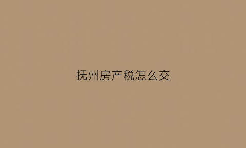 抚州房产税怎么交(抚州契税怎么算)