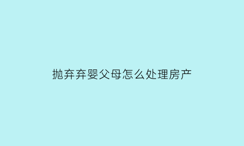 抛弃弃婴父母怎么处理房产