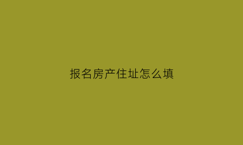 报名房产住址怎么填(房产地址怎么填)