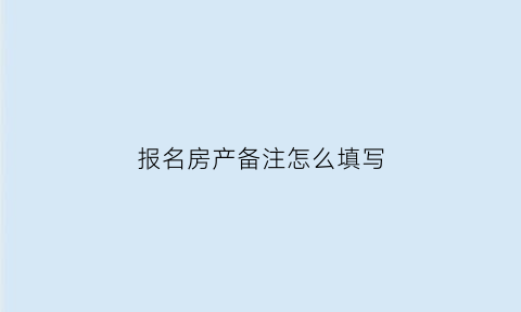 报名房产备注怎么填写(学生报名房产备注怎么填)