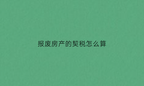 报废房产的契税怎么算(房屋报废需要什么证据)
