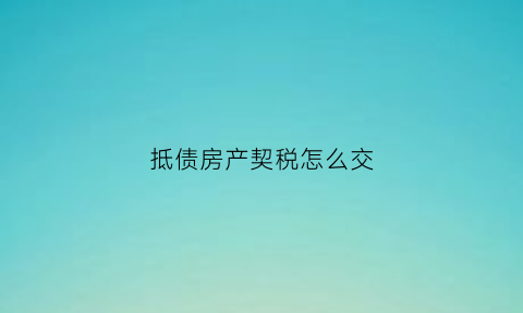 抵债房产契税怎么交(抵债的房产怎么交税)
