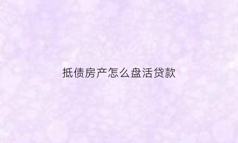 抵债房产怎么盘活贷款(抵债房产需要缴纳什么税)