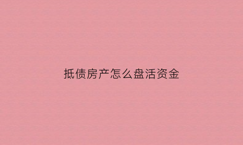 抵债房产怎么盘活资金(抵债房产需要缴纳什么税)