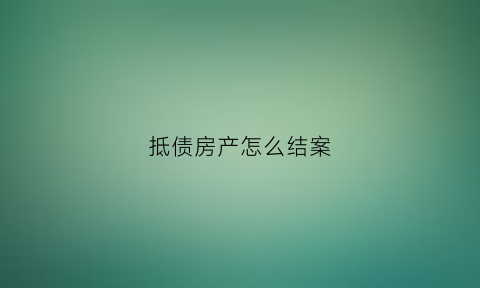 抵债房产怎么结案(抵债房怎么办理产权)