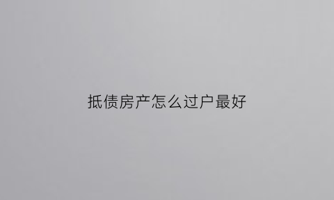 抵债房产怎么过户最好(抵债的房子过户需要什么手续)