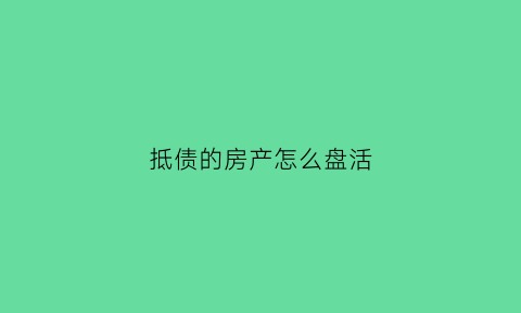 抵债的房产怎么盘活(抵债的房产怎么盘活账户)