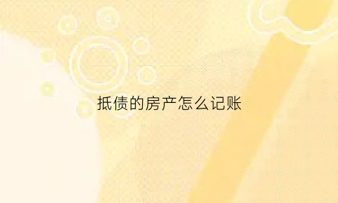 抵债的房产怎么记账(抵债的房产怎么记账处理)