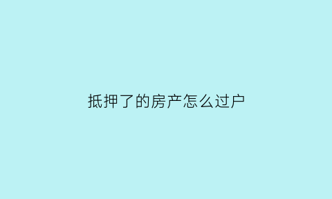 抵押了的房产怎么过户