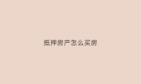 抵押房产怎么买房(抵押房产怎么买房子)