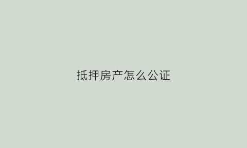 抵押房产怎么公证(抵押房产怎么公证给子女)