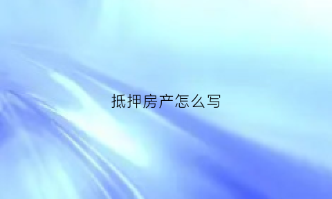 抵押房产怎么写(抵押房产怎么写借条)