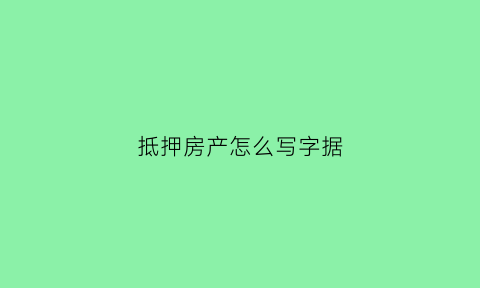 抵押房产怎么写字据(抵押房屋如何写)