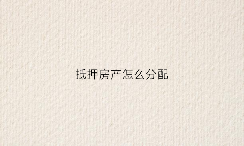 抵押房产怎么分配(抵押房产怎么分配利息)