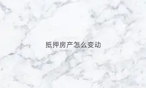 抵押房产怎么变动(房屋抵押变更手续怎么办)