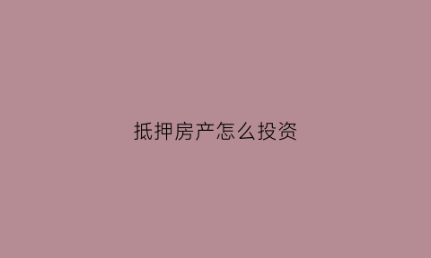 抵押房产怎么投资(抵押房产怎么卖法)