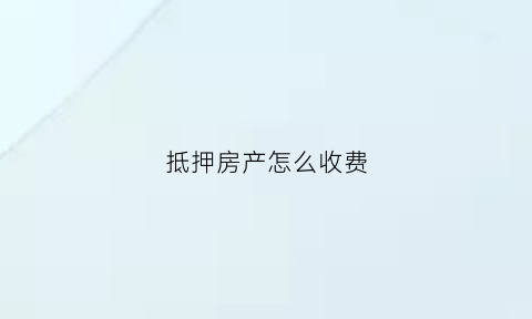抵押房产怎么收费(抵押房子需要什么费用)