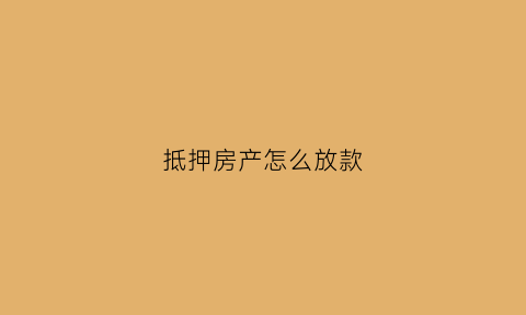 抵押房产怎么放款(抵押房产放款人死了要还吗)