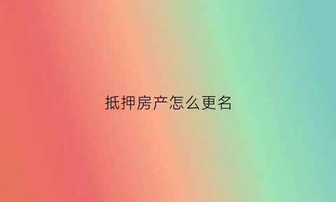 抵押房产怎么更名(房屋抵押产权证怎么更改)