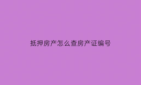 抵押房产怎么查房产证编号(抵押房产怎么查房产证编号信息)