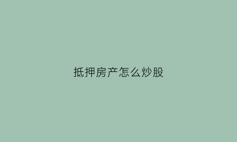 抵押房产怎么炒股(抵押房产炒股血本无归)