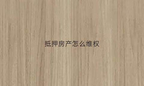 抵押房产怎么维权(抵押房屋的流程)
