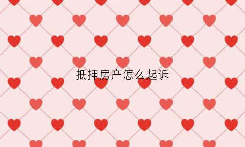 抵押房产怎么起诉(抵押房产怎么起诉房东)